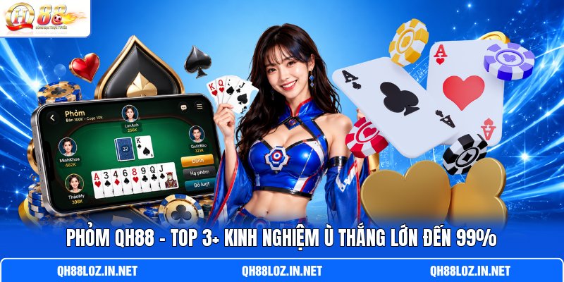 Phỏm QH88 - Top 3+ Kinh Nghiệm Ù Thắng Lớn Đến 99%